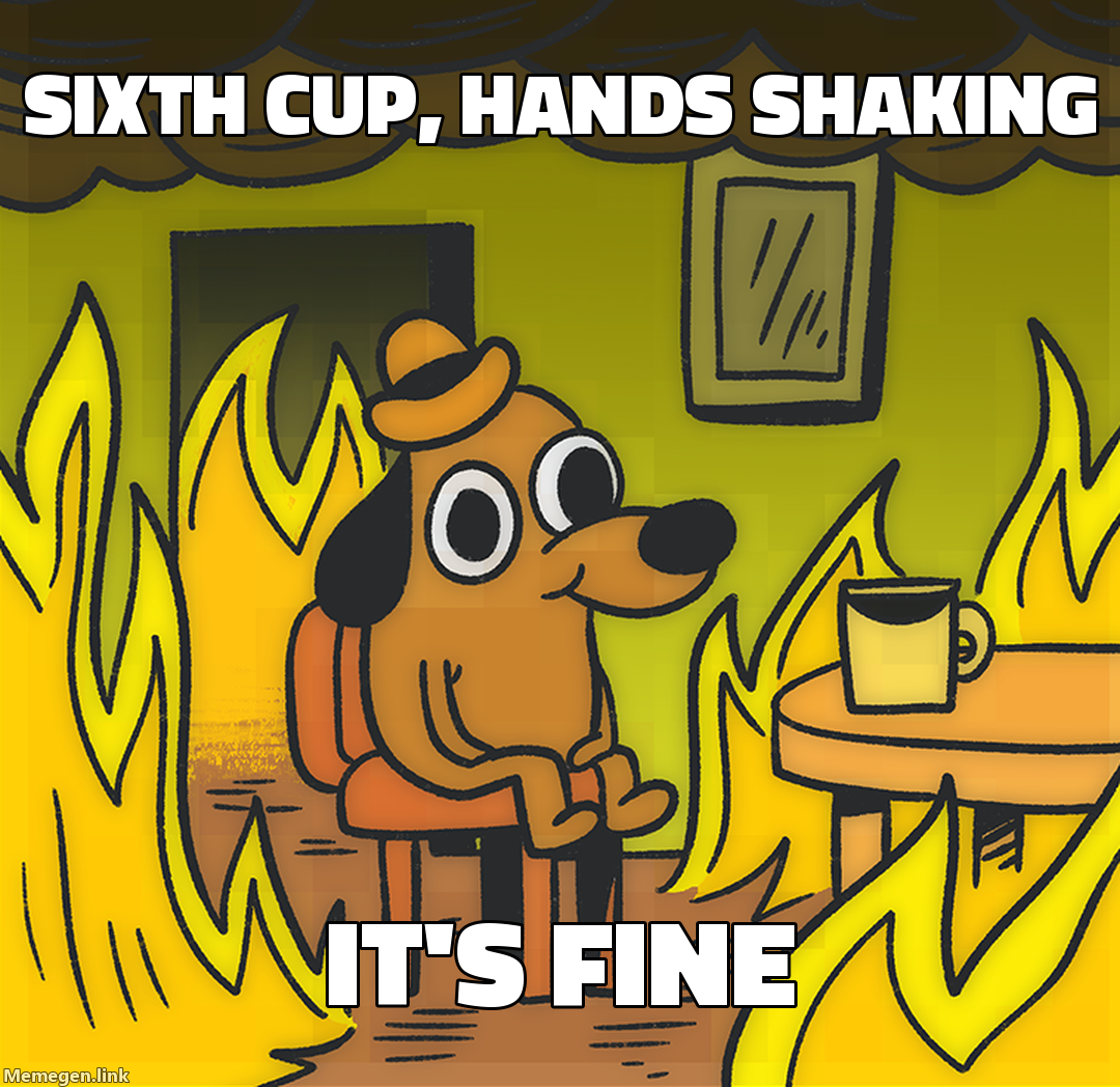 sixth cup, hands shaking — it's fine