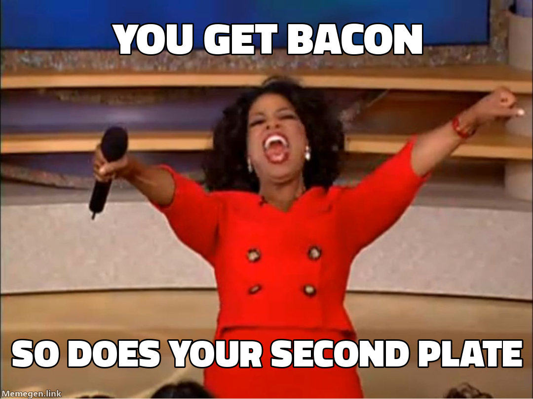 You get bacon — So does your second plate