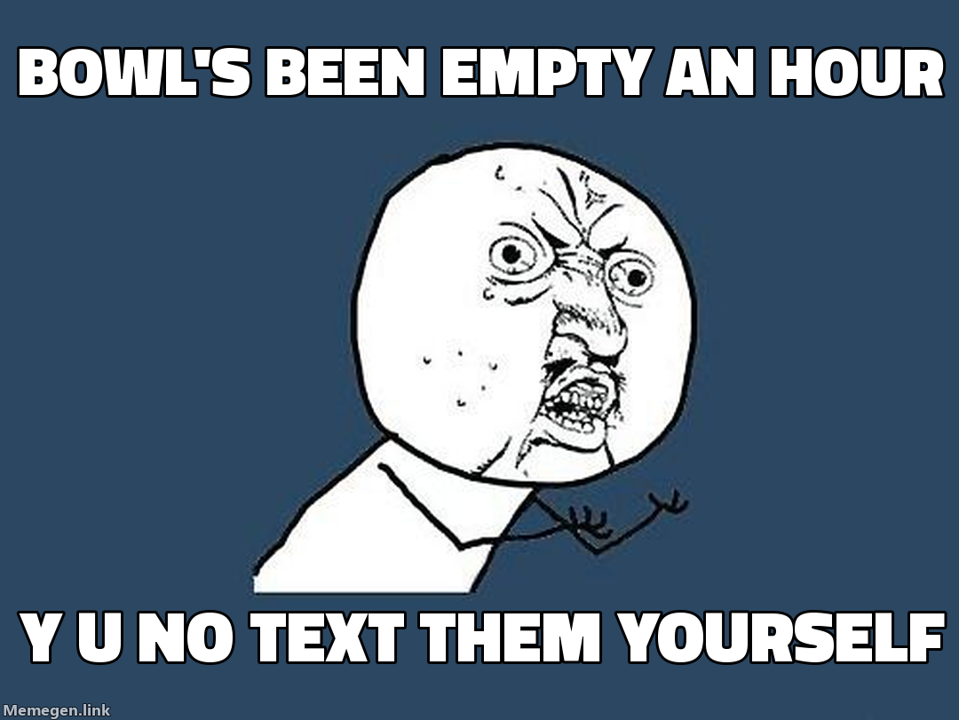 bowl's been empty an hour — Y U NO text them yourself